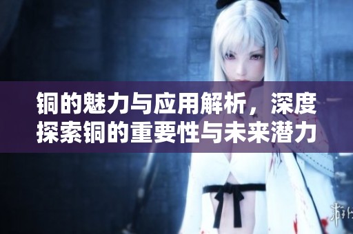 铜的魅力与应用解析，深度探索铜的重要性与未来潜力