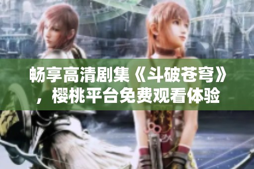 畅享高清剧集《斗破苍穹》，樱桃平台免费观看体验