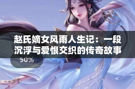 赵氏嫡女风雨人生记：一段沉浮与爱恨交织的传奇故事