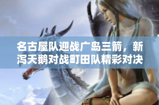 名古屋队迎战广岛三箭，新泻天鹅对战町田队精彩对决解读