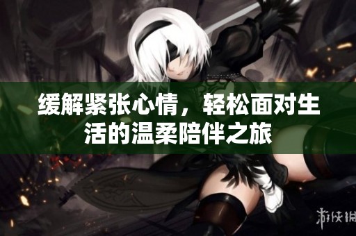 缓解紧张心情，轻松面对生活的温柔陪伴之旅