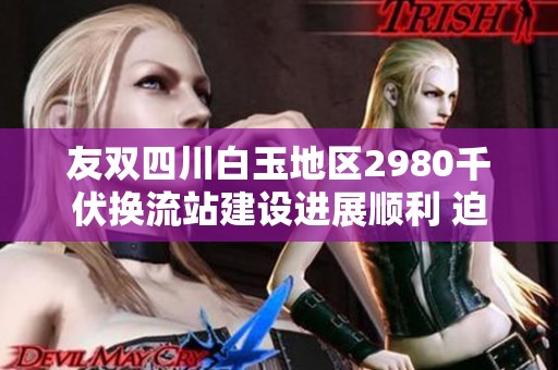 友双四川白玉地区2980千伏换流站建设进展顺利 迫切助力±800项目推进