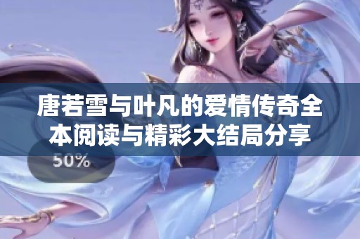 唐若雪与叶凡的爱情传奇全本阅读与精彩大结局分享