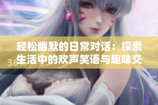 轻松幽默的日常对话：探索生活中的欢声笑语与趣味交流