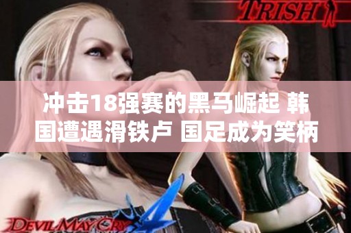 冲击18强赛的黑马崛起 韩国遭遇滑铁卢 国足成为笑柄