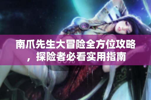 南爪先生大冒险全方位攻略，探险者必看实用指南