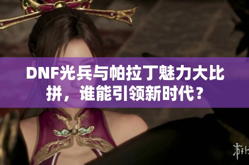 DNF光兵与帕拉丁魅力大比拼，谁能引领新时代？