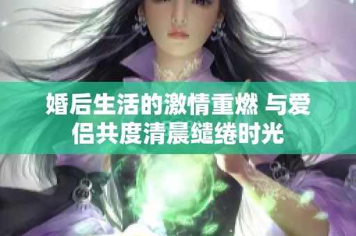 婚后生活的激情重燃 与爱侣共度清晨缱绻时光