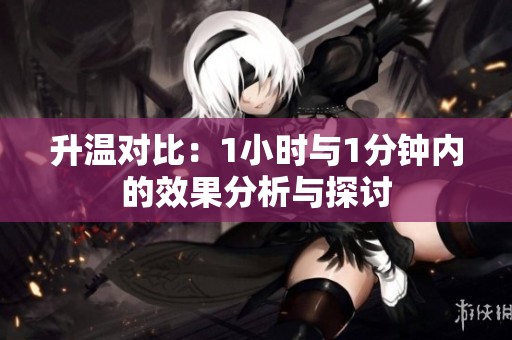 升温对比：1小时与1分钟内的效果分析与探讨