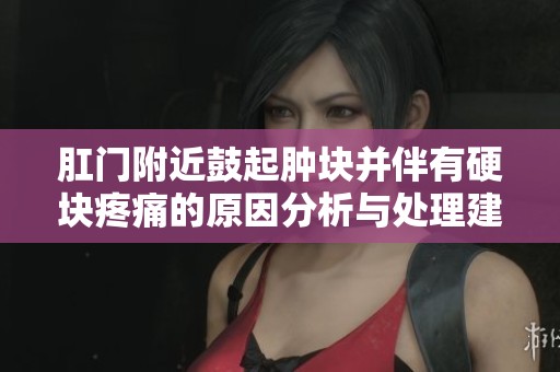 肛门附近鼓起肿块并伴有硬块疼痛的原因分析与处理建议