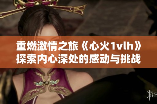 重燃激情之旅《心火1vlh》探索内心深处的感动与挑战