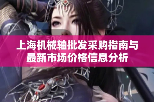 上海机械轴批发采购指南与最新市场价格信息分析