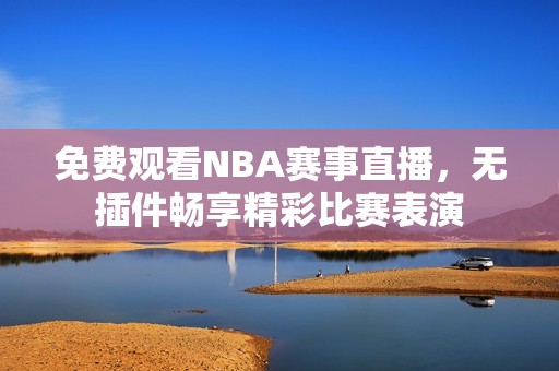免费观看NBA赛事直播，无插件畅享精彩比赛表演