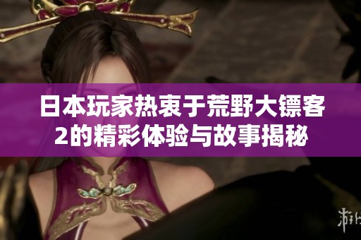 日本玩家热衷于荒野大镖客2的精彩体验与故事揭秘