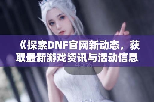 《探索DNF官网新动态，获取最新游戏资讯与活动信息》