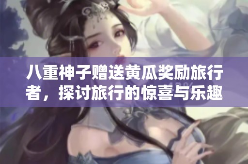 八重神子赠送黄瓜奖励旅行者，探讨旅行的惊喜与乐趣