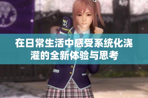 在日常生活中感受系统化浇灌的全新体验与思考