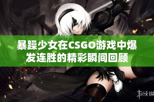 暴躁少女在CSGO游戏中爆发连胜的精彩瞬间回顾