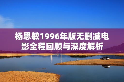 杨思敏1996年版无删减电影全程回顾与深度解析