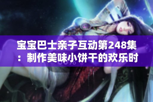宝宝巴士亲子互动第248集：制作美味小饼干的欢乐时光