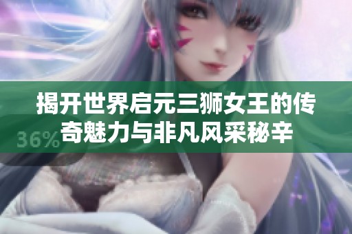 揭开世界启元三狮女王的传奇魅力与非凡风采秘辛