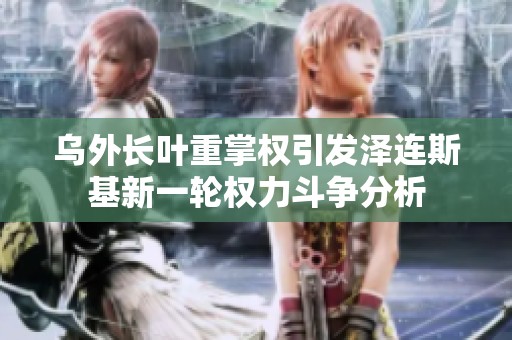 乌外长叶重掌权引发泽连斯基新一轮权力斗争分析