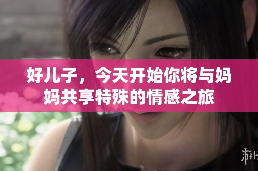好儿子，今天开始你将与妈妈共享特殊的情感之旅