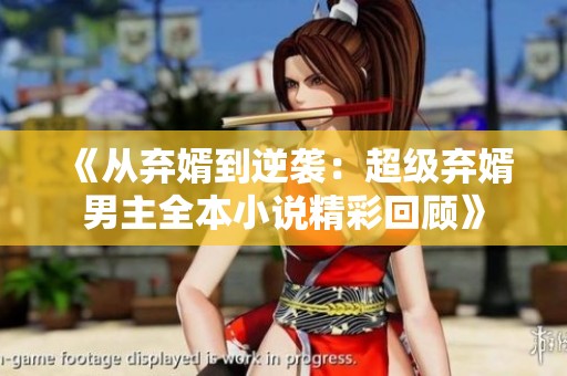 《从弃婿到逆袭：超级弃婿男主全本小说精彩回顾》