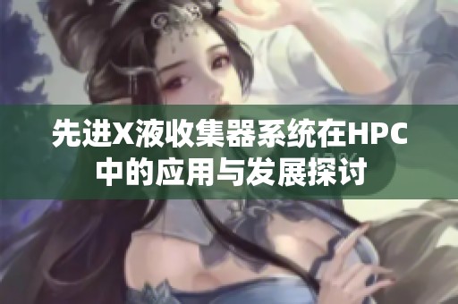 先进X液收集器系统在HPC中的应用与发展探讨