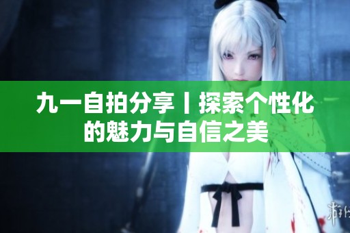 九一自拍分享丨探索个性化的魅力与自信之美