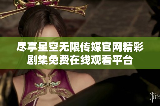 尽享星空无限传媒官网精彩剧集免费在线观看平台