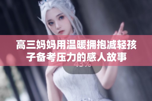 高三妈妈用温暖拥抱减轻孩子备考压力的感人故事