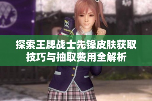 探索王牌战士先锋皮肤获取技巧与抽取费用全解析