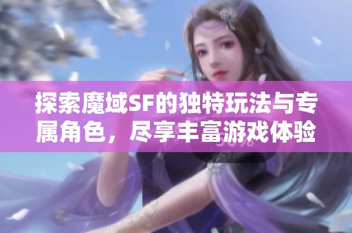 探索魔域SF的独特玩法与专属角色，尽享丰富游戏体验！