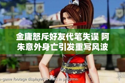 金庸怒斥好友代笔失误 阿朱意外身亡引发重写风波