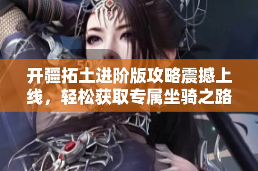 开疆拓土进阶版攻略震撼上线，轻松获取专属坐骑之路