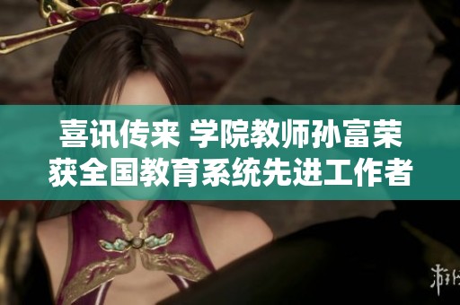 喜讯传来 学院教师孙富荣获全国教育系统先进工作者称号