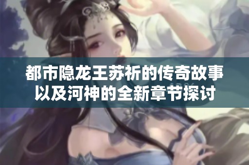 都市隐龙王苏祈的传奇故事以及河神的全新章节探讨