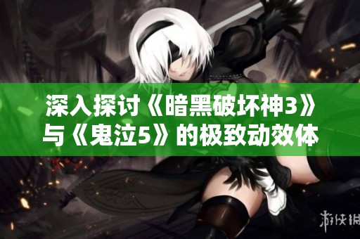 深入探讨《暗黑破坏神3》与《鬼泣5》的极致动效体验与游戏魅力