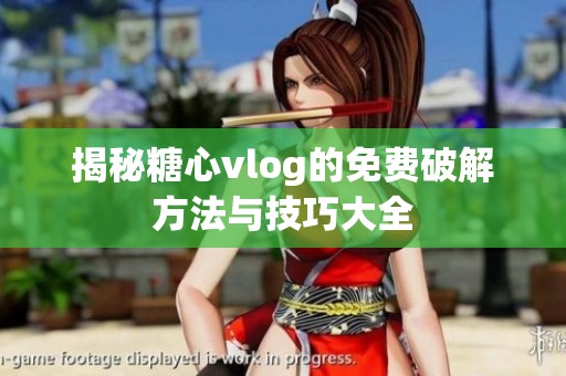 揭秘糖心vlog的免费破解方法与技巧大全