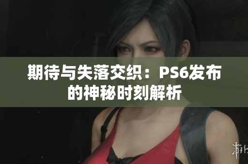 期待与失落交织：PS6发布的神秘时刻解析