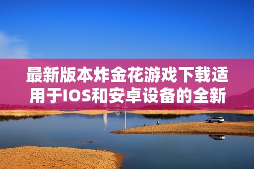 最新版本炸金花游戏下载适用于IOS和安卓设备的全新体验