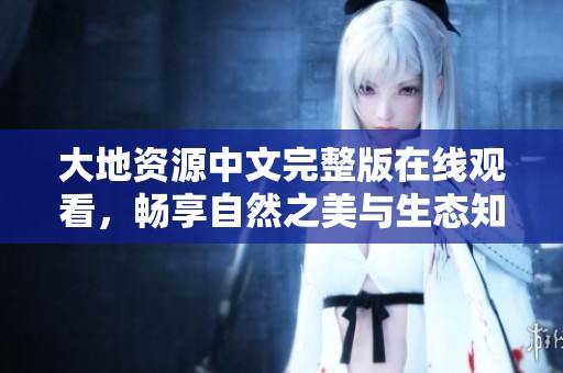 大地资源中文完整版在线观看，畅享自然之美与生态知识