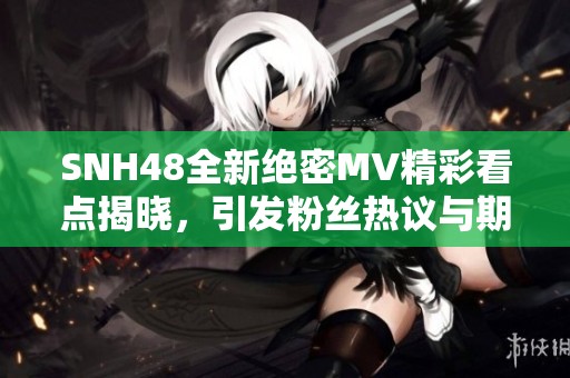 SNH48全新绝密MV精彩看点揭晓，引发粉丝热议与期待