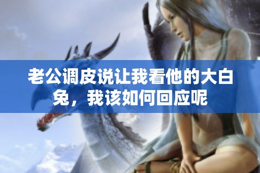 老公调皮说让我看他的大白兔，我该如何回应呢