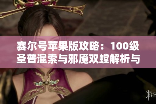 赛尔号苹果版攻略：100级圣普混索与邪魇双螳解析与玩法分享