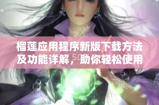 榴莲应用程序新版下载方法及功能详解，助你轻松使用最新版本