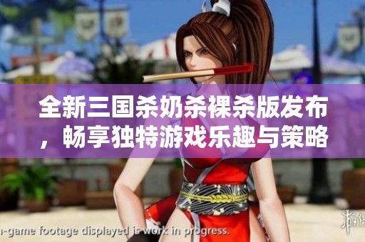 全新三国杀奶杀裸杀版发布，畅享独特游戏乐趣与策略挑战