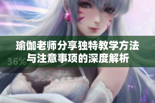瑜伽老师分享独特教学方法与注意事项的深度解析