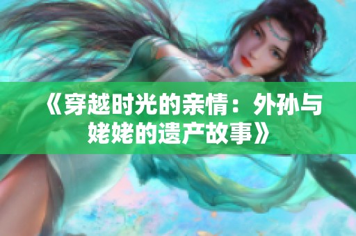 《穿越时光的亲情：外孙与姥姥的遗产故事》